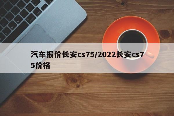 汽车报价长安cs75/2022长安cs75价格
