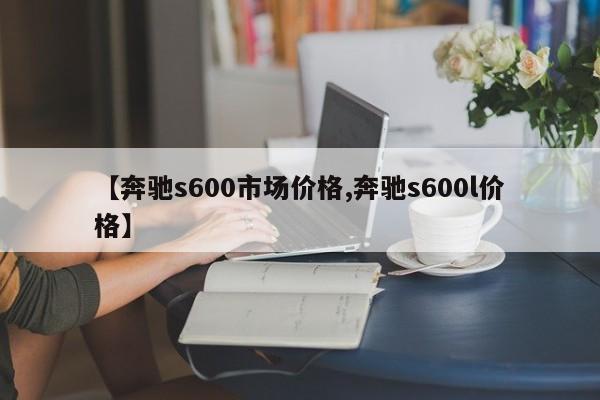 【奔驰s600市场价格,奔驰s600l价格】
