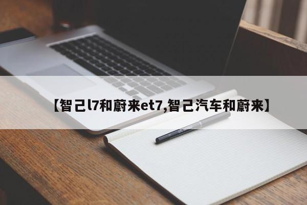 【智己l7和蔚来et7,智己汽车和蔚来】