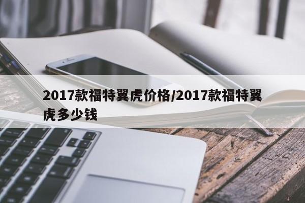 2017款福特翼虎价格/2017款福特翼虎多少钱