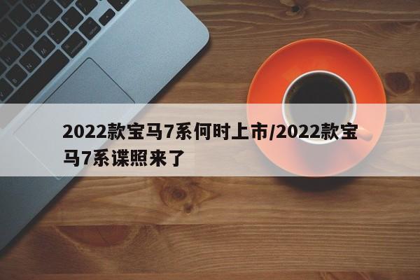 2022款宝马7系何时上市/2022款宝马7系谍照来了