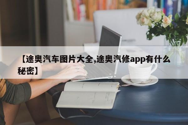 【途奥汽车图片大全,途奥汽修app有什么秘密】