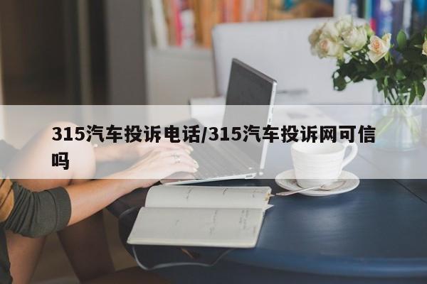 315汽车投诉电话/315汽车投诉网可信吗