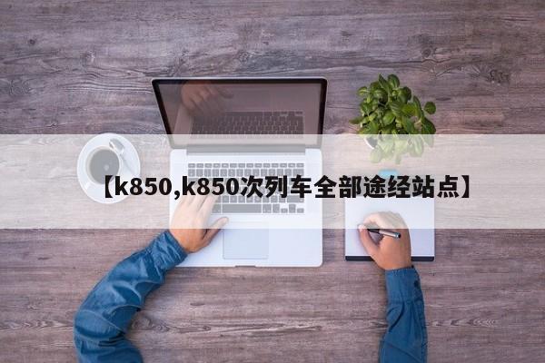 【k850,k850次列车全部途经站点】