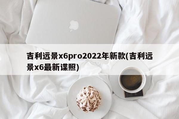吉利远景x6pro2022年新款(吉利远景x6最新谍照)