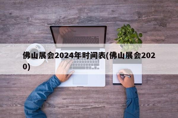 佛山展会2024年时间表(佛山展会2020)