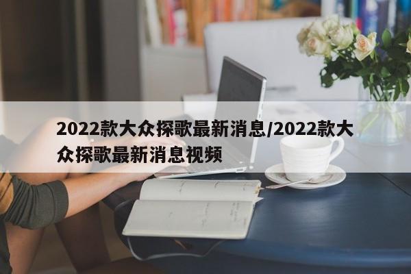 2022款大众探歌最新消息/2022款大众探歌最新消息视频