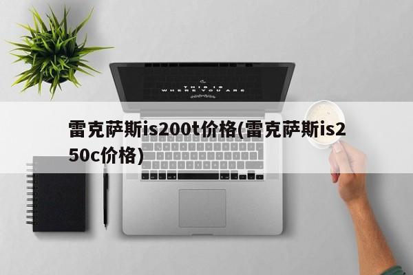 雷克萨斯is200t价格(雷克萨斯is250c价格)