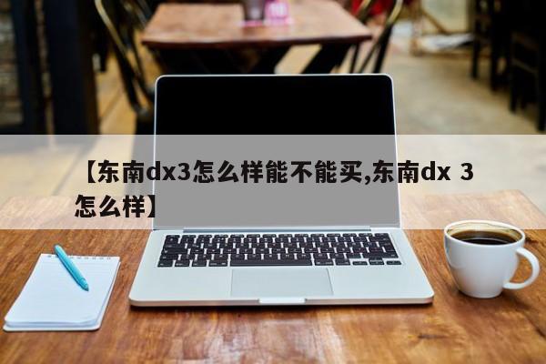 【东南dx3怎么样能不能买,东南dx 3怎么样】