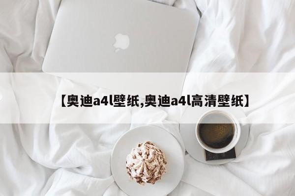 【奥迪a4l壁纸,奥迪a4l高清壁纸】